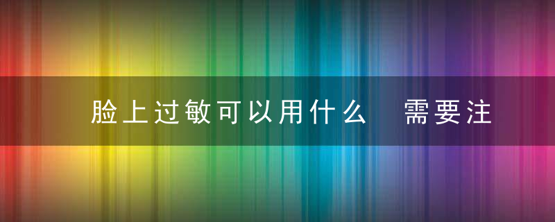 脸上过敏可以用什么 需要注意什么